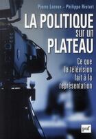 Couverture du livre « La politique sur un plateau ; ce que la télévision fait à la représentation » de Philippe Riutort et Pierre Leroux aux éditions Puf