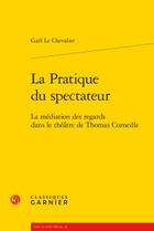 Couverture du livre « La pratique du spectateur ; la médiation des regards dans le théâtre de Thomas Corneille » de Gael Le Chevalier aux éditions Classiques Garnier