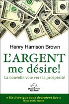 Couverture du livre « L'argent me désire ! la nouvelle voie vers la prospérité » de Henry Harrison Brown aux éditions Dauphin Blanc