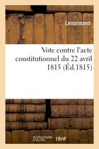 Couverture du livre « Vote contre l'acte constitutionnel du 22 avril 1815 » de Le Normand aux éditions Hachette Bnf
