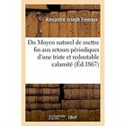 Couverture du livre « Moyen naturel de mettre fin aux retours periodiques d'une triste et redoutable calamite » de Fremaux A J. aux éditions Hachette Bnf