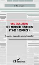 Couverture du livre « Une didactique des actes de discours et des séquences ; production et comprehension écrites en FLE » de Victor Allouche aux éditions Editions L'harmattan