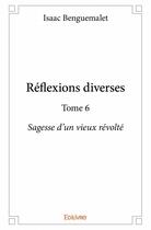 Couverture du livre « Réflexions diverses t.6 ; sagesse d'un vieux révolté » de Isaac Benguemalet aux éditions Edilivre