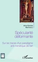 Couverture du livre « Spécularité déformante ; sur les traces d'un paradigme anti-mimétique de l'art » de Alina-Daniela Marinescu aux éditions Editions L'harmattan