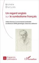 Couverture du livre « Un regard anglais sur le symbolisme français ; Arthur Symons, Le mouvement symboliste en littérature (1899), généalogie, traduction, influence » de Duclos Michele aux éditions L'harmattan