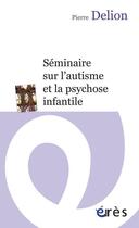 Couverture du livre « Séminaire sur l'autisme et la psychose infantile » de Pierre Delion aux éditions Eres