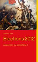 Couverture du livre « Élections 2012 : abstention ou complicité ? » de Camille Case aux éditions Books On Demand