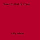 Couverture du livre « Taken to Bed by Force » de Lilly White aux éditions Disruptive Publishing