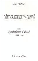 Couverture du livre « Démocratie de Yaoundé t.1 ; syndicalisme d'abord (1944-1946) » de Abel Eyinga aux éditions Editions L'harmattan