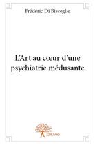 Couverture du livre « L'art au coeur d'une psychiatrie médusante » de Frederic Di Biscegli aux éditions Edilivre