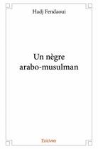 Couverture du livre « Un nègre arabo-musulman » de Hadj Fendaoui aux éditions Edilivre