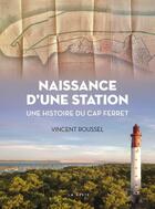 Couverture du livre « Naissance d'une station : une histoire du Cap Ferret » de Vincent Roussel aux éditions Geste