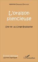 Couverture du livre « L'oraison silencieuse : Une vie au Congo-Brazzaville » de Alphonse Ongagou-Datchou aux éditions L'harmattan