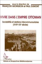 Couverture du livre « Vivre dans l'empire Ottoman : Sociabilités et relations intercommunautaires (XVIIIè-XXè siècles) » de Paul Dumont et Francois Georgeon aux éditions L'harmattan