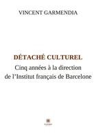 Couverture du livre « Détaché culturel : Cinq années à la direction de l'Institut français de Barcelone » de Garmendia Vincent aux éditions Le Lys Bleu