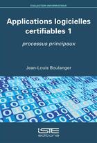Couverture du livre « Applications logicielles certifiables t.1 ; processus principaux » de Jean-Louis Boulanger aux éditions Iste