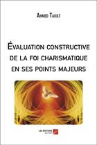 Couverture du livre « Évaluation constructive de la foi charismatique en ses points majeurs » de Ahmed Takilt aux éditions Editions Du Net