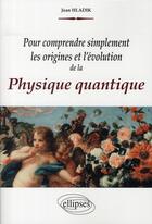 Couverture du livre « Pour comprendre simplement les origines et l'evolution de la physique quantique » de Jean Hladik aux éditions Ellipses