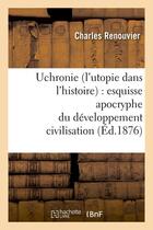 Couverture du livre « Uchronie (l'utopie dans l'histoire) : esquisse apocryphe du developpement civilisation (ed.1876) » de Charles Renouvier aux éditions Hachette Bnf