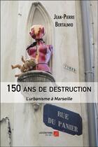 Couverture du livre « 150 ans de destruction : l'urbanisme à Marseille » de Jean-Pierre Bertalmio aux éditions Editions Du Net