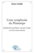 Couverture du livre « Cette symphonie du printemps - symphonie poetique a quatre temps en trois mouvements » de Diabi Sihem aux éditions Edilivre