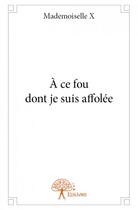 Couverture du livre « A ce fou dont je suis affolee » de X Mademoiselle aux éditions Edilivre