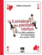Couverture du livre « La Lorraine des petites vertus ; les filles publiques de la Révolution aux années 1950 » de Regis Latouche aux éditions Gerard Louis
