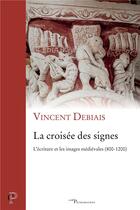 Couverture du livre « La croisée des signes ; l'écriture et les images médiévales (800-1200) » de Vincent Debiais aux éditions Cerf