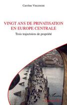 Couverture du livre « Vingt ans de privatisation en Europe centrale ; trois trajectoires de propriété » de Caroline Vincensini aux éditions L'harmattan