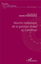 Couverture du livre « Marché médiatique de la guérison divine au Cameroun » de Sariette Batibonak et Paul Batibonak aux éditions L'harmattan