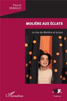 Couverture du livre « Molière aux éclats ; le rire de Molière et la joie » de Pascal Debailly aux éditions L'harmattan