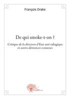 Couverture du livre « De qui smoke-t-on ? ; critique de la déraison d'état anti-tabagique et autres démences connexes » de Francois Drake aux éditions Edilivre