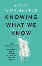 Couverture du livre « KNOWING WHAT WE KNOW - THE TRANSMISSION OF KNOWLEDGE FROM ANCIENT WISDOM TO MODERN MAGIC » de Simon Winchester aux éditions William Collins