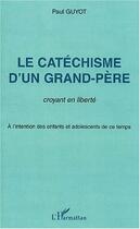 Couverture du livre « Le catéchisme d'un grand-père ; croyant en liberté ; à l'intention des enfants et adolescents de ce temps » de Paul Guyot aux éditions Editions L'harmattan