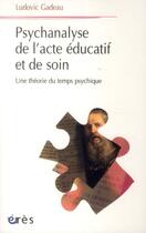 Couverture du livre « Psychanalyse de l'acte éducatif et de soin ; une théorie du temps psychique » de Ludovic Gadeau aux éditions Eres