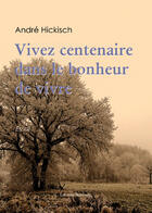 Couverture du livre « Vivez centenaire dans le bonheur de vivre » de Andre Hickisch aux éditions Benevent