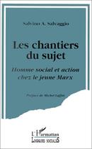 Couverture du livre « Les chantiers du sujet ; homme social et action chez le jeune Marx » de Salvino A. Salvaggio aux éditions Editions L'harmattan