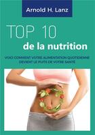 Couverture du livre « Top 10 de la nutrition ; voici comment votre alimentation quotidienne devient le puits de votre santé » de Arnold H. Lanz aux éditions Bookelis