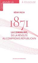 Couverture du livre « 1871 : la commune, de la révolte au compromis républicain » de Remy Pech aux éditions Midi-pyreneennes