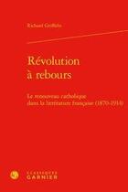 Couverture du livre « Révolution à rebours ; le renouveau catholique dans la littérature française (1870-1914) » de Richard Griffiths aux éditions Classiques Garnier