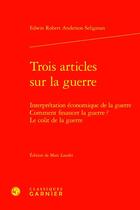 Couverture du livre « Trois articles sur la guerre : interprétation économique de la guerre ; comment financer la guerre ? ; le coût de la guerre » de Edwin Robert Anderson Seligman aux éditions Classiques Garnier