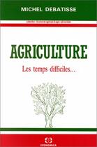 Couverture du livre « Agriculture ; les temps difficiles... » de Michel Debatisse aux éditions Economica