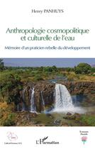 Couverture du livre « Anthropologie cosmopolitique et culturelle de l'eau : mémoire d'un praticien rebelle du developpement » de Henry Panhuys aux éditions L'harmattan