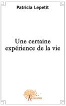 Couverture du livre « Une certaine expérience de la vie » de Patricia Lepetit aux éditions Edilivre