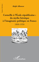 Couverture du livre « Corneille à l'école républicaine ; du mythe héroïque à l'imaginaire politique en France 1800-1950 » de Ralph Albanese aux éditions L'harmattan