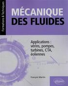 Couverture du livre « Mécanique des fluides : applications : vérins, pompes, turbines, CTA, eoliennes » de Francois Martin aux éditions Ellipses