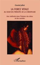 Couverture du livre « La force vitale au coeur des principes de la chiropraxie ; une méthode dans l'histoire des idées et des sociétés » de Chantal Jolliot aux éditions L'harmattan