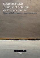 Couverture du livre « Éthique et politique de l'espace public ; Jürgen Habermas et la discussion » de Estelle Ferrarese aux éditions Vrin
