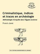 Couverture du livre « Criminalistique, indices et traces en archéologie : Méthodologie d'enquête dans l'Égypte ancienne » de Francis Janot aux éditions Pu De Nancy