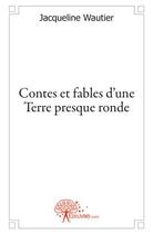 Couverture du livre « Contes et fables d'une terre presque ronde » de Jacqueline Wautier aux éditions Edilivre